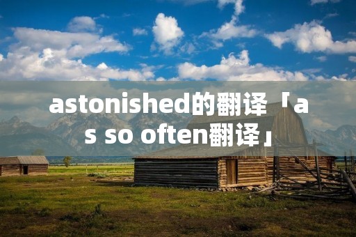 astonished的翻译「as so often翻译」 astonished的翻译「as so often翻译」