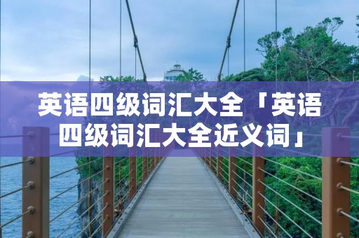 英语四级词汇大全「英语四级词汇大全近义词」 英语四级词汇大全「英语四级词汇大全近义词」