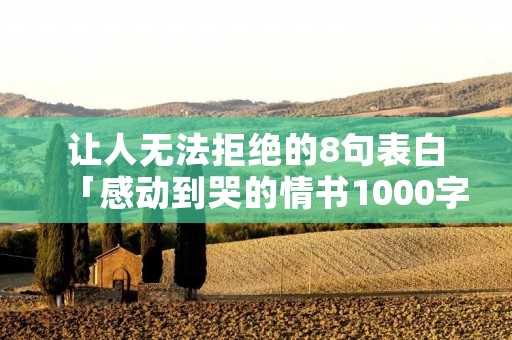 让人无法拒绝的8句表白「感动到哭的情书1000字」 让人无法拒绝的8句表白「感动到哭的情书1000字」