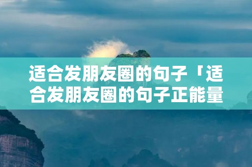 适合发朋友圈的句子「适合发朋友圈的句子正能量」
