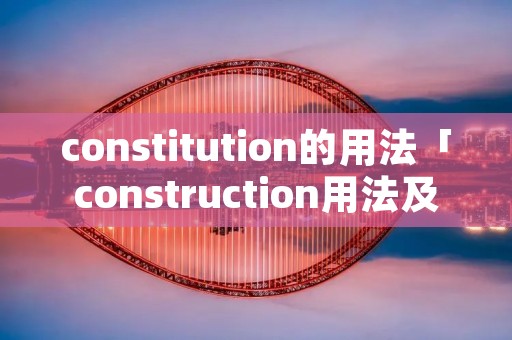 constitution的用法「construction用法及搭配」