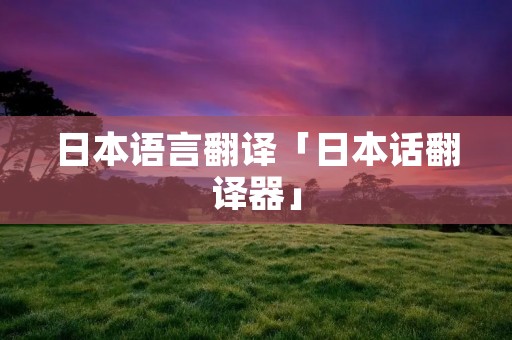日本语言翻译「日本话翻译器」