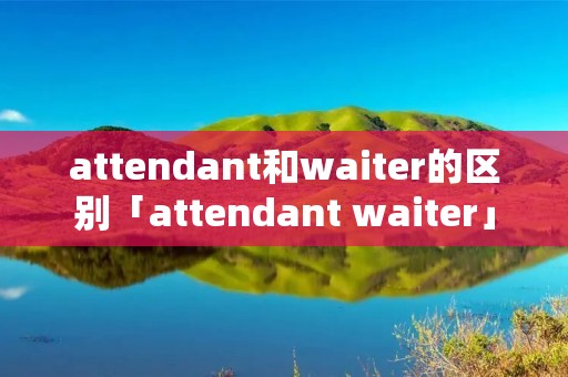 attendant和waiter的区别「attendant waiter」 attendant和waiter的区别「attendant waiter」