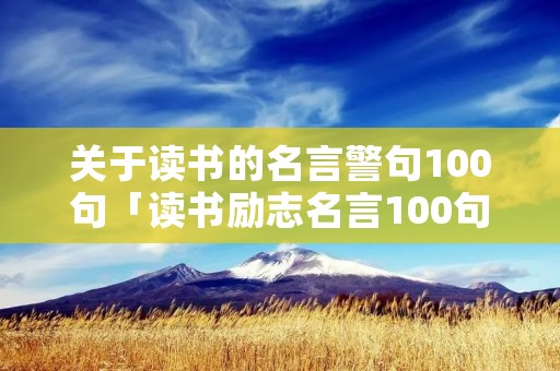 关于读书的名言警句100句「读书励志名言100句简短」 关于读书的名言警句100句「读书励志名言100句简短」