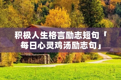 积极人生格言励志短句「每日心灵鸡汤励志句」