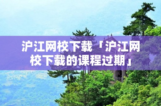 沪江网校下载「沪江网校下载的课程过期」