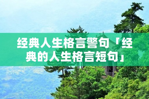 经典人生格言警句「经典的人生格言短句」 经典人生格言警句「经典的人生格言短句」