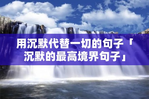 用沉默代替一切的句子「沉默的最高境界句子」 用沉默代替一切的句子「沉默的最高境界句子」