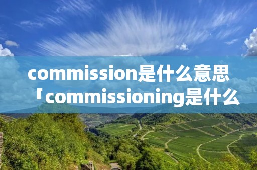 commission是什么意思「commissioning是什么意思」 commission是什么意思「commissioning是什么意思」