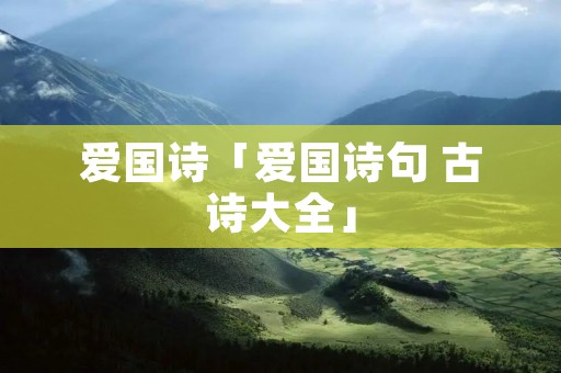 爱国诗「爱国诗句 古诗大全」 爱国诗「爱国诗句 古诗大全」