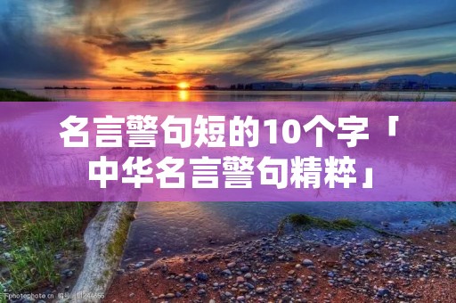 名言警句短的10个字「中华名言警句精粹」
