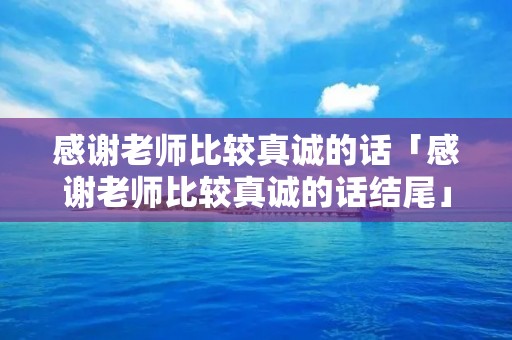 感谢老师比较真诚的话「感谢老师比较真诚的话结尾」