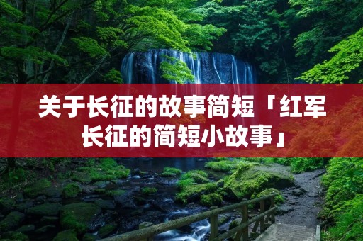 关于长征的故事简短「红军长征的简短小故事」