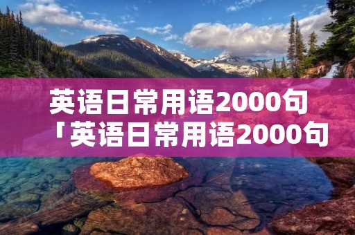 英语日常用语2000句「英语日常用语2000句怎么写」