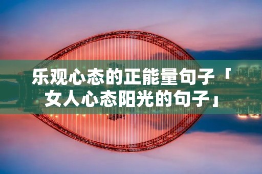 乐观心态的正能量句子「女人心态阳光的句子」