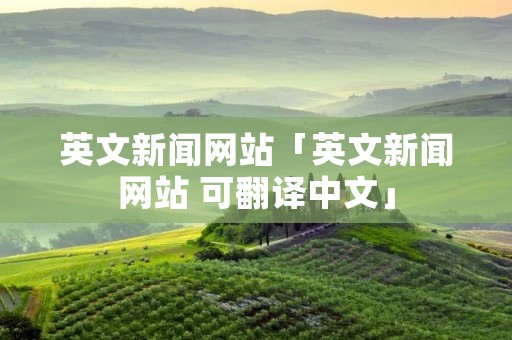 英文新闻网站「英文新闻网站 可翻译中文」