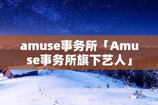 amuse事务所「Amuse事务所旗下艺人」 amuse事务所「Amuse事务所旗下艺人」