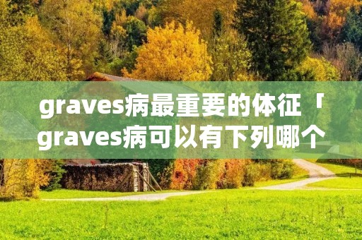 graves病最重要的体征「graves病可以有下列哪个症状和体征」 graves病最重要的体征「graves病可以有下列哪个症状和体征」