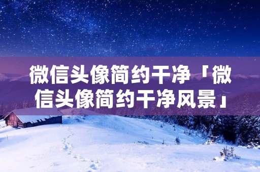 微信头像简约干净「微信头像简约干净风景」 微信头像简约干净「微信头像简约干净风景」