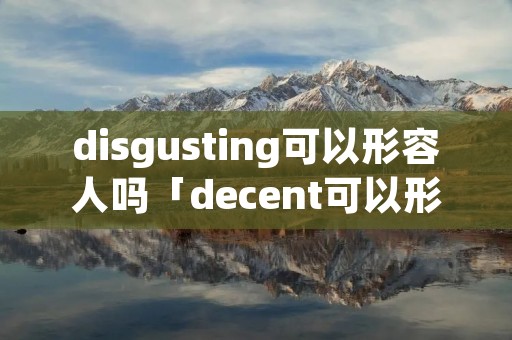 disgusting可以形容人吗「decent可以形容人吗」
