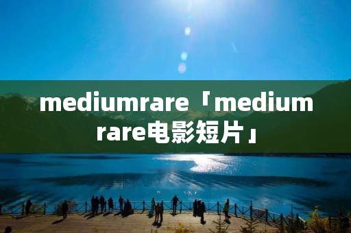 mediumrare「mediumrare电影短片」