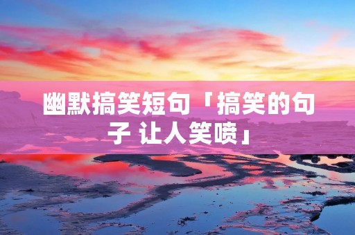幽默搞笑短句「搞笑的句子 让人笑喷」