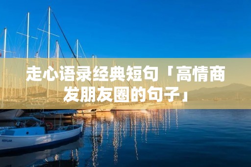 走心语录经典短句「高情商发朋友圈的句子」