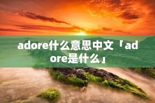 adore什么意思中文「adore是什么」