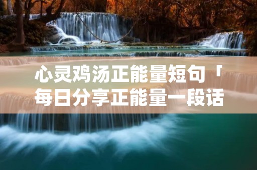 心灵鸡汤正能量短句「每日分享正能量一段话」