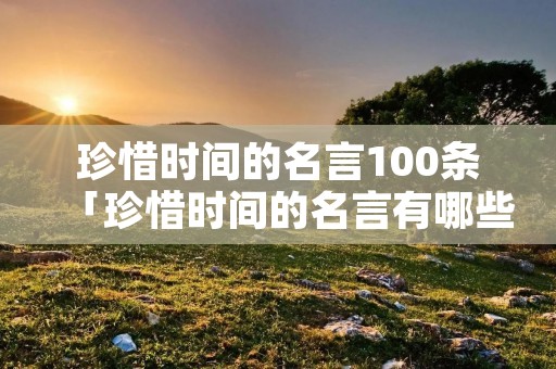 珍惜时间的名言100条「珍惜时间的名言有哪些?」