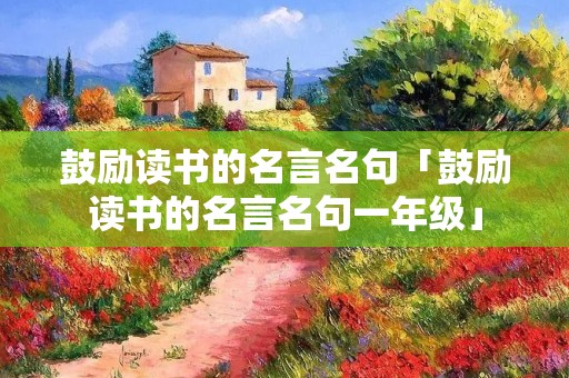 鼓励读书的名言名句「鼓励读书的名言名句一年级」