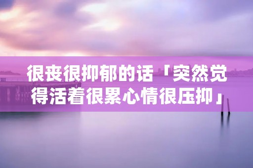很丧很抑郁的话「突然觉得活着很累心情很压抑」