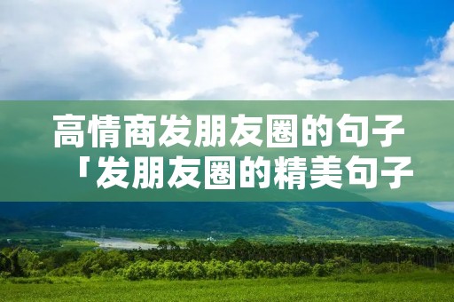 高情商发朋友圈的句子「发朋友圈的精美句子」