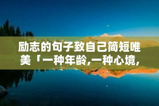励志的句子致自己简短唯美「一种年龄,一种心境,一种领悟」