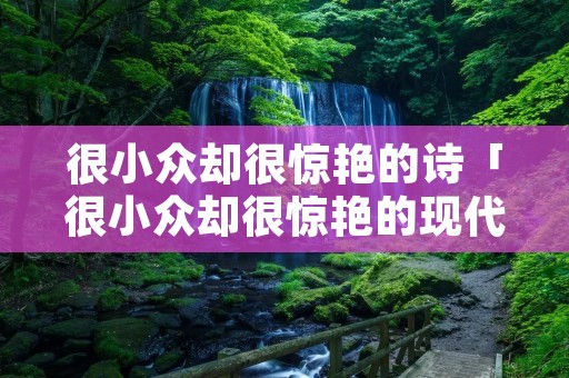 很小众却很惊艳的诗「很小众却很惊艳的现代诗」 很小众却很惊艳的诗「很小众却很惊艳的现代诗」