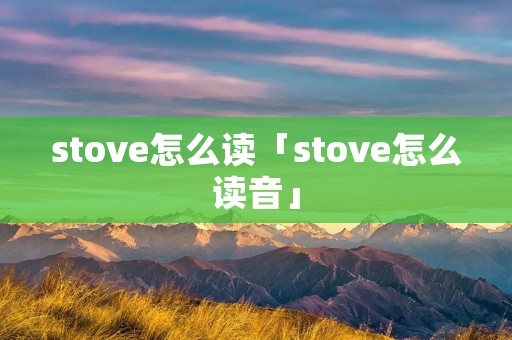 stove怎么读「stove怎么读音」 stove怎么读「stove怎么读音」