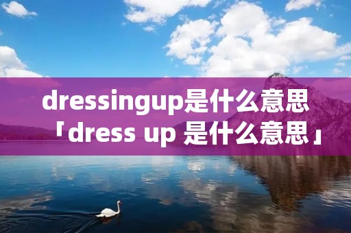 dressingup是什么意思「dress up 是什么意思」