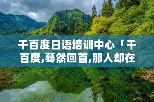 千百度日语培训中心「千百度,蓦然回首,那人却在,灯火阑珊处」