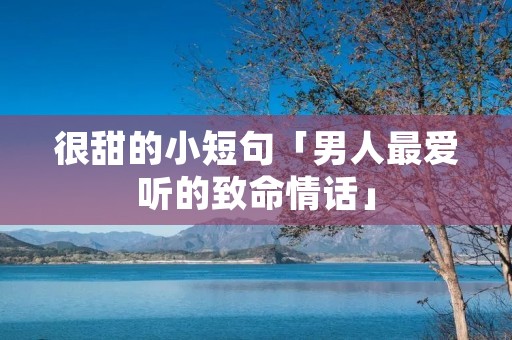 很甜的小短句「男人最爱听的致命情话」