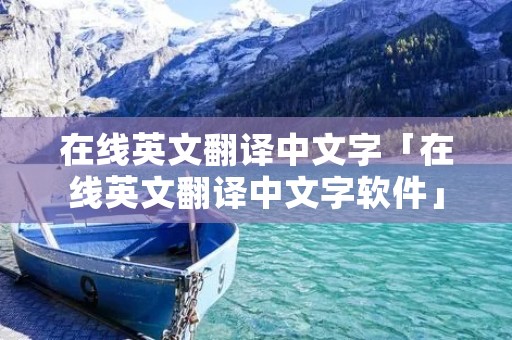 在线英文翻译中文字「在线英文翻译中文字软件」