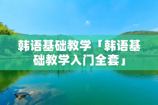韩语基础教学「韩语基础教学入门全套」