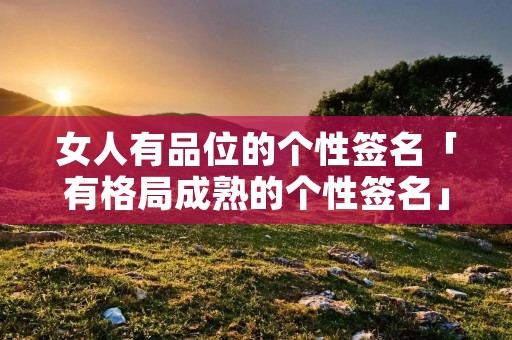 女人有品位的个性签名「有格局成熟的个性签名」