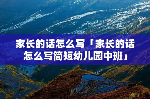 家长的话怎么写「家长的话怎么写简短幼儿园中班」