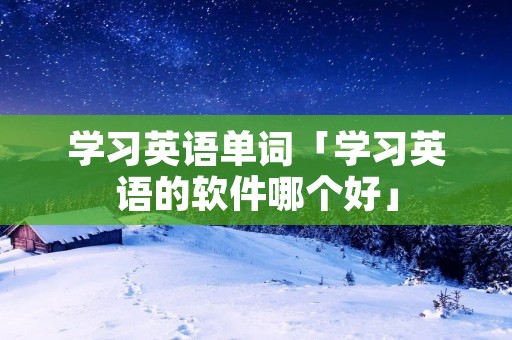 学习英语单词「学习英语的软件哪个好」 学习英语单词「学习英语的软件哪个好」