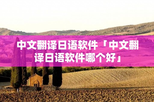 中文翻译日语软件「中文翻译日语软件哪个好」