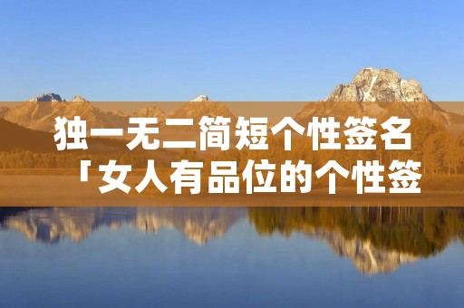 独一无二简短个性签名「女人有品位的个性签名」