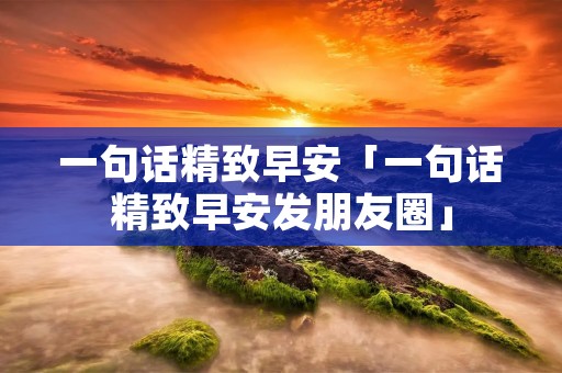 一句话精致早安「一句话精致早安发朋友圈」 一句话精致早安「一句话精致早安发朋友圈」