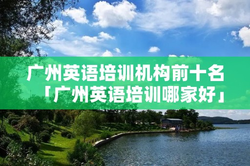 广州英语培训机构前十名「广州英语培训哪家好」