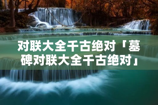 对联大全千古绝对「墓碑对联大全千古绝对」