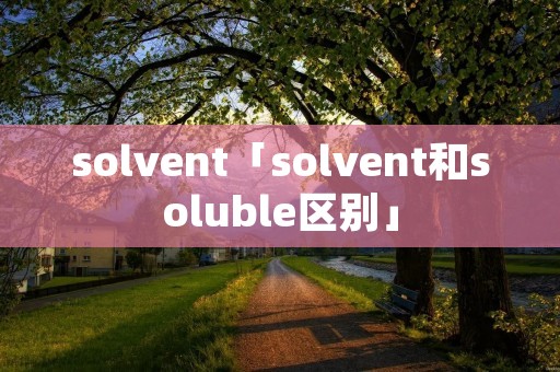solvent「solvent和soluble区别」 solvent「solvent和soluble区别」